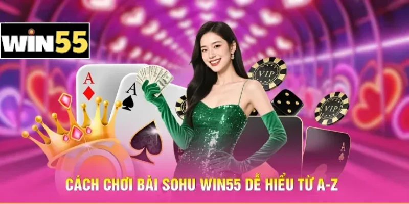 Cách chơi bài Sohu Win55 dễ hiểu từ A-Z