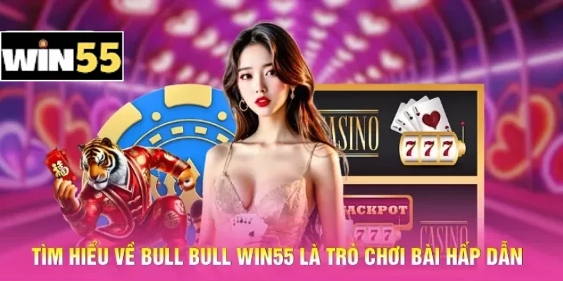 Tìm hiểu về Bull Bull Win55 là trò chơi bài hấp dẫn