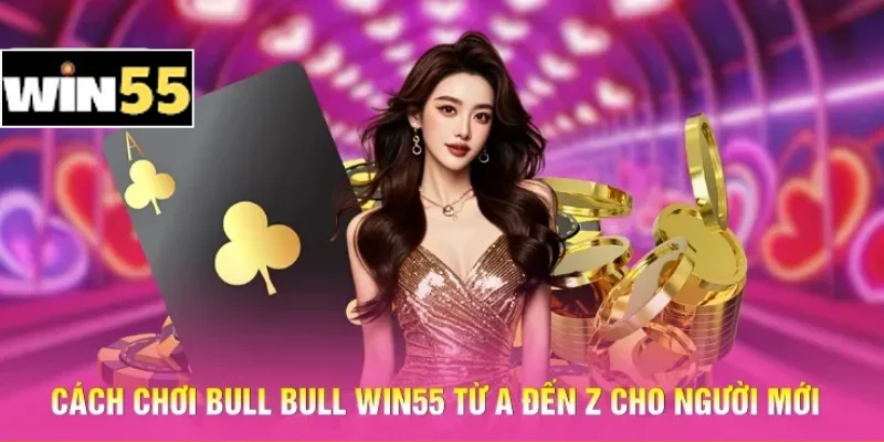 Cách chơi Bull Bull Win55 từ A đến Z cho người mới