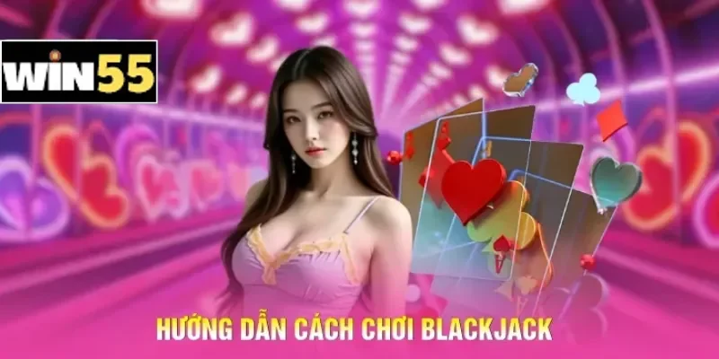 Cách Đánh Blackjack Win55 - Bí Kíp Giúp Luôn Chiếm Ưu Thế 2 Hướng dẫn cách chơi Blackjack