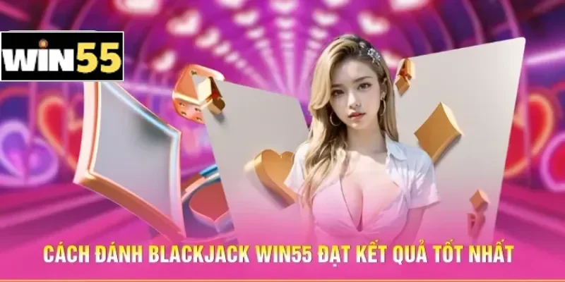 Cách Đánh Blackjack Win55 - Bí Kíp Giúp Luôn Chiếm Ưu Thế 3 Cách đánh Blackjack Win55 đạt kết quả tốt nhất